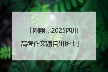 刚刚，2025四川高考作文题目出炉！