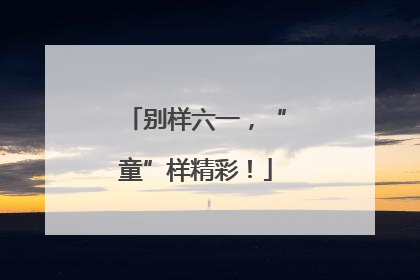 别样六一，“童”样精彩！