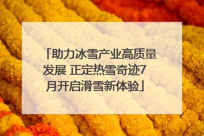 助力冰雪产业高质量发展 正定热雪奇迹7月开启滑雪新体验