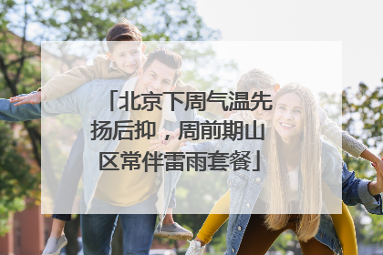 北京下周气温先扬后抑，周前期山区常伴雷雨套餐
