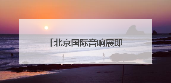 北京国际音响展即将开幕！今年特别推出补贴惠民举措