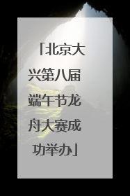 北京大兴第八届端午节龙舟大赛成功举办