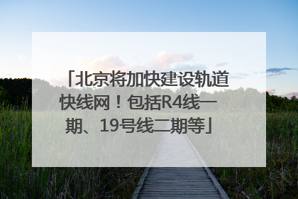 北京将加快建设轨道快线网！包括R4线一期、19号线二期等