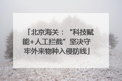北京海关：“科技赋能+人工拦截”坚决守牢外来物种入侵防线