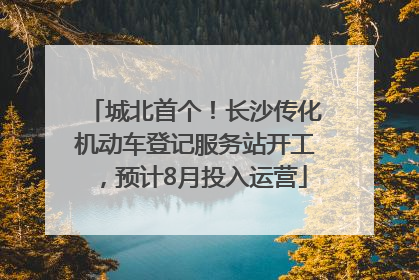 城北首个！长沙传化机动车登记服务站开工，预计8月投入运营