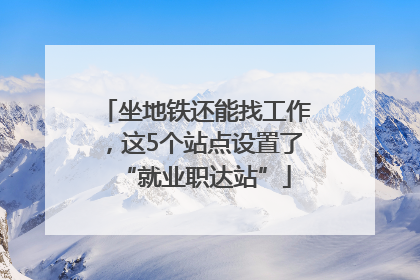 坐地铁还能找工作，这5个站点设置了“就业职达站”