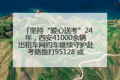 坚持“爱心送考”24年，西安41000余辆出租车网约车继续守护赴考路拨打95128 或者88880000均可报名参加一对一送考