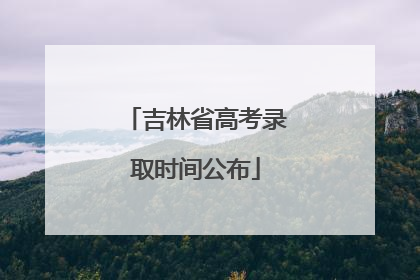 吉林省高考录取时间公布