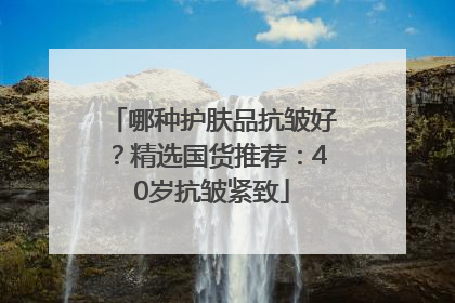 哪种护肤品抗皱好？精选国货推荐：40岁抗皱紧致