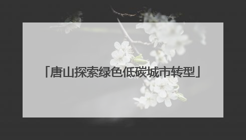 唐山探索绿色低碳城市转型