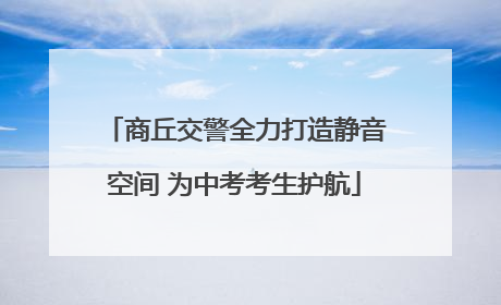 商丘交警全力打造静音空间 为中考考生护航