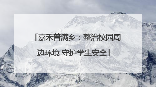 嘉禾普满乡：整治校园周边环境 守护学生安全