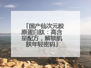国产仙次元胶原蛋白肽：高含量配方，解锁肌肤年轻密码