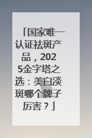 国家唯一认证祛斑产品，2025金字塔之选：美白淡斑哪个牌子厉害？