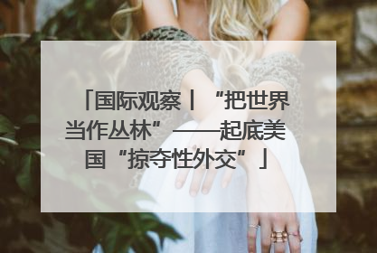 国际观察丨“把世界当作丛林”——起底美国“掠夺性外交”