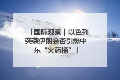 国际观察｜以色列突袭伊朗会否引爆中东“火药桶”