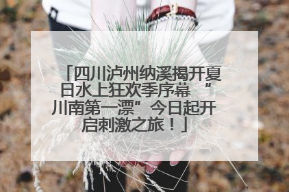 四川泸州纳溪揭开夏日水上狂欢季序幕 “川南第一漂”今日起开启刺激之旅！