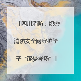 四川消防：织密消防安全网守护学子“逐梦考场”