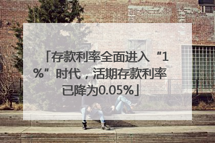 存款利率全面进入“1%”时代，活期存款利率已降为0.05%