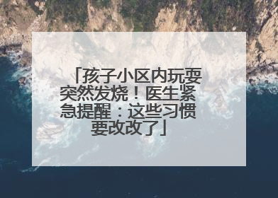 孩子小区内玩耍突然发烧！医生紧急提醒：这些习惯要改改了
