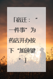 宿迁：“一件事”为药店开办按下“加速键”