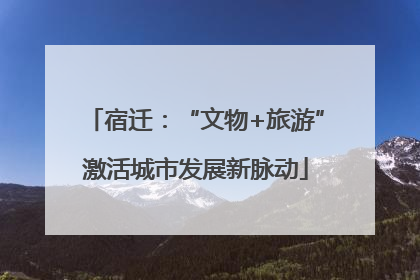宿迁：“文物+旅游”激活城市发展新脉动