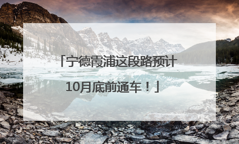 宁德霞浦这段路预计10月底前通车！
