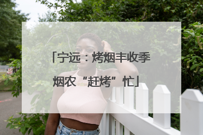 宁远：烤烟丰收季 烟农“赶烤”忙
