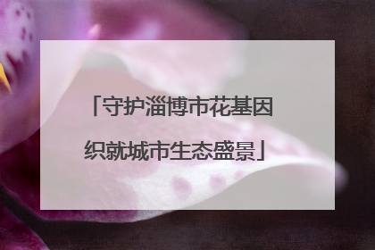 守护淄博市花基因 织就城市生态盛景