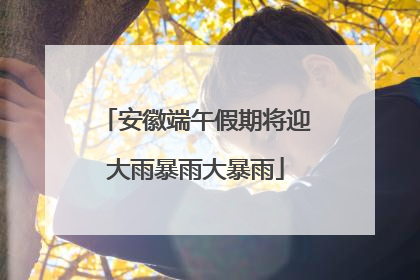 安徽端午假期将迎大雨暴雨大暴雨