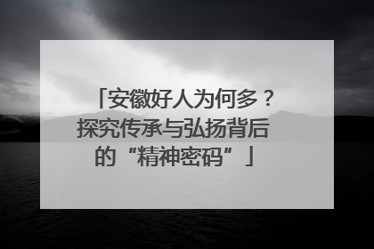 安徽好人为何多？探究传承与弘扬背后的“精神密码”