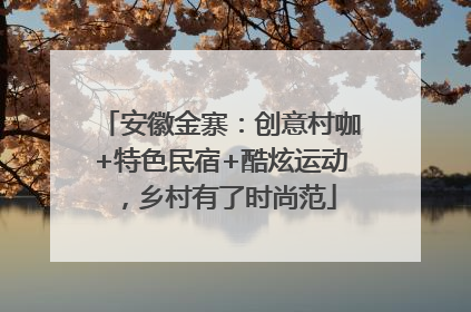 安徽金寨：创意村咖+特色民宿+酷炫运动，乡村有了时尚范