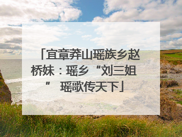 宜章莽山瑶族乡赵桥妹：瑶乡“刘三姐” 瑶歌传天下