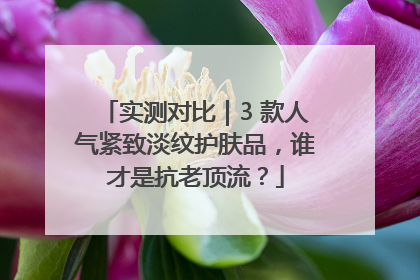 实测对比｜3 款人气紧致淡纹护肤品，谁才是抗老顶流？