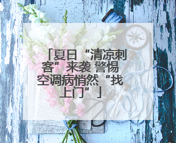 夏日“清凉刺客”来袭 警惕空调病悄然“找上门”