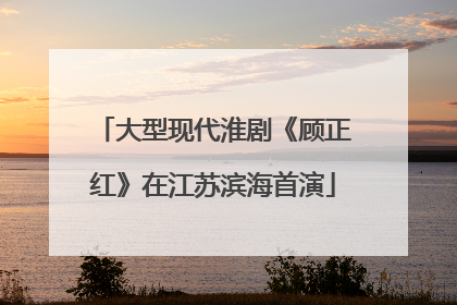 大型现代淮剧《顾正红》在江苏滨海首演