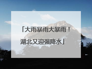 大雨暴雨大暴雨！湖北又迎强降水