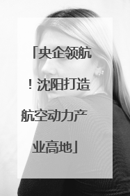 央企领航！沈阳打造航空动力产业高地
