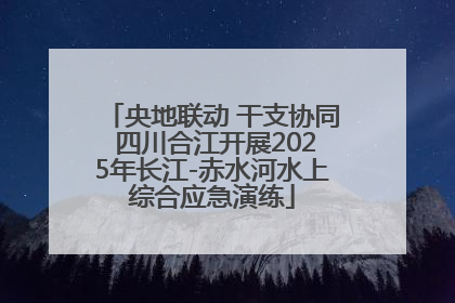 央地联动 干支协同 四川合江开展2025年长江-赤水河水上综合应急演练