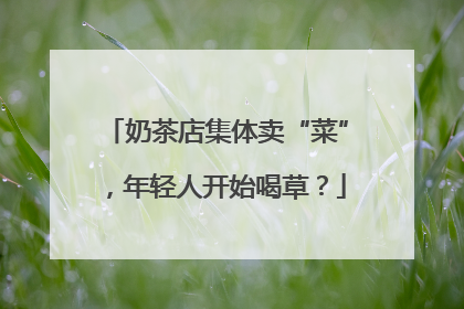 奶茶店集体卖“菜”，年轻人开始喝草？