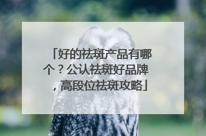 好的祛斑产品有哪个？公认祛斑好品牌，高段位祛斑攻略