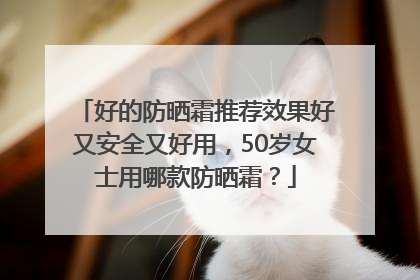 好的防晒霜推荐效果好又安全又好用，50岁女士用哪款防晒霜？