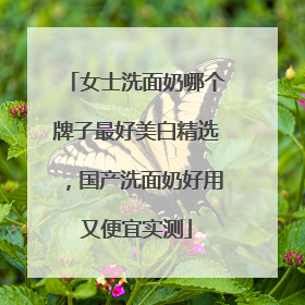 女士洗面奶哪个牌子最好美白精选，国产洗面奶好用又便宜实测