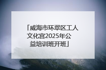 威海市环翠区工人文化宫2025年公益培训班开班