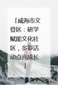 威海市文登区：研学赋能文化社区，多彩活动点亮成长