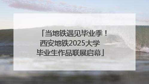 当地铁遇见毕业季！西安地铁2025大学毕业生作品联展启幕