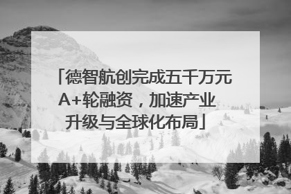 德智航创完成五千万元 A+轮融资，加速产业升级与全球化布局