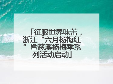 征服世界味蕾，浙江“六月杨梅红”暨慈溪杨梅季系列活动启动
