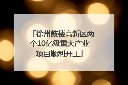 徐州鼓楼高新区两个10亿级重大产业项目顺利开工