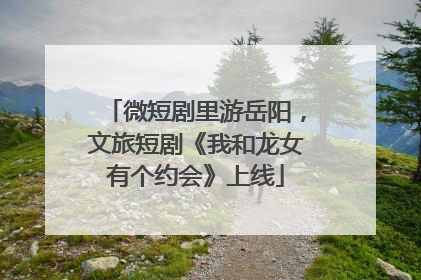 微短剧里游岳阳，文旅短剧《我和龙女有个约会》上线